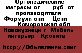 Ортопедические матрасы от 1800 руб. от производителя “Формула сна“ › Цена ­ 1 800 - Кемеровская обл., Новокузнецк г. Мебель, интерьер » Кровати   